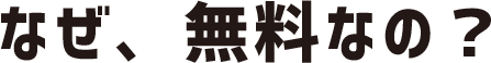 なぜ、無料なの?