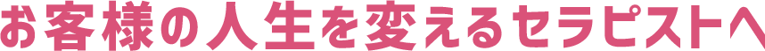 お客様の人生を変えるセラピストへ